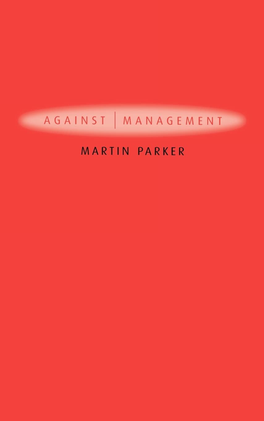 Against Management: Organization in the Age of Managerialism,New