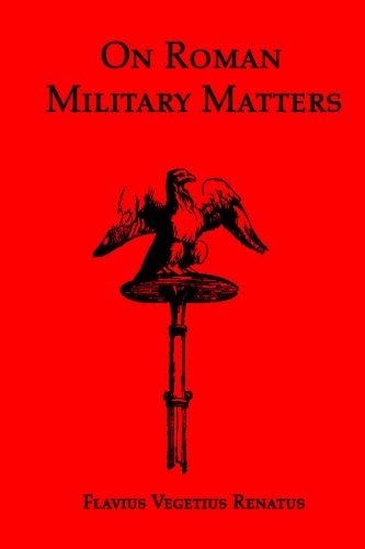 On Roman Military Matters; A 5Th Century Training Manual In Organization, Weapons And Tactics, As Practiced By The Roman Legions