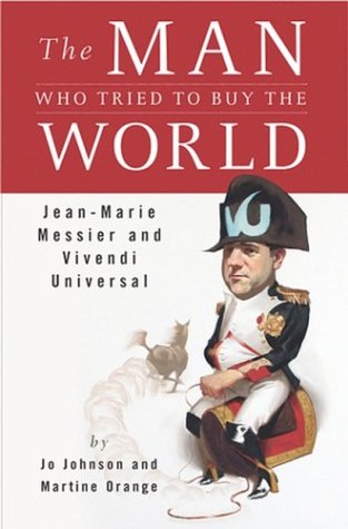 The Man Who Tried To Buy The World: Jeanmarie Messier And Vivendi Universal,New