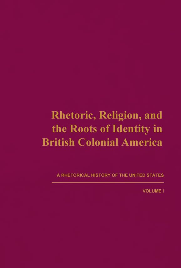 Rhetoric, Religion, and the Roots of Identity in British Colonial America: A Rhetorical History of the United States, Volume I (,Used