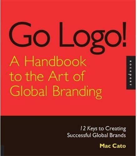Go Logo! A Handbook To The Art Of Global Branding: 12 Keys To Creating Successful Global Brands