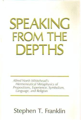 Speaking From The Depths: Alfred North Whitehead'S Hermeneutical Metaphysics Of Propositions, Experience, Symbolism, Language, A,Used