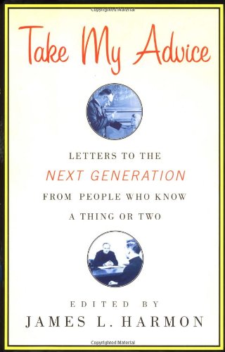 Take My Advice: Letters to the Next Generation from People Who Know a Thing or Two,New