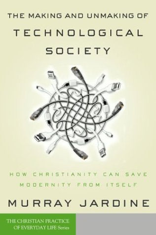 The Making and Unmaking of Technological Society: How Christianity Can Save Modernity from Itself (Christian Practice of Everyda,New