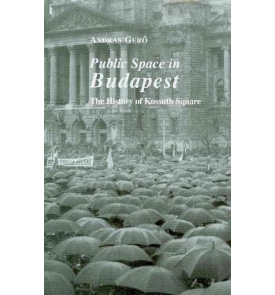 Public Space In Budapest: The History Of Kossuth Square (East European Monograph),New