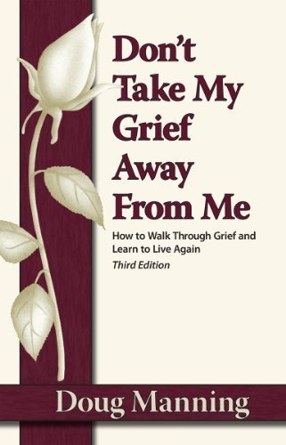 Don'T Take My Grief Away From Me: How To Walk Through Grief And Learn To Live Again