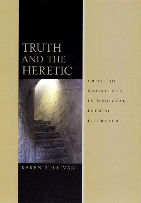 Truth And The Heretic: Crises Of Knowledge In Medieval French Literature