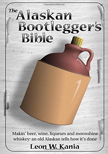 The Alaskan Bootlegger's Bible: Making Beer, Wine, Liqueurs and Moonshine whiskey,New