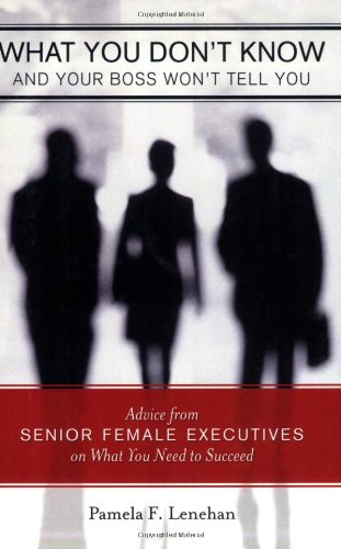 What You Don't Know and Your Boss Won't Tell You: Advice from Senior Female Executives on What You Need to Succeed,New