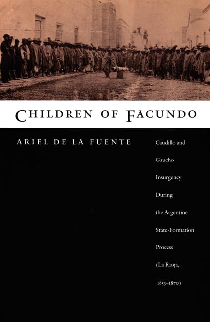 Children Of Facundo: Caudillo And Gaucho Insurgency During The Argentine Stateformation Process (La Rioja, 18531870),New