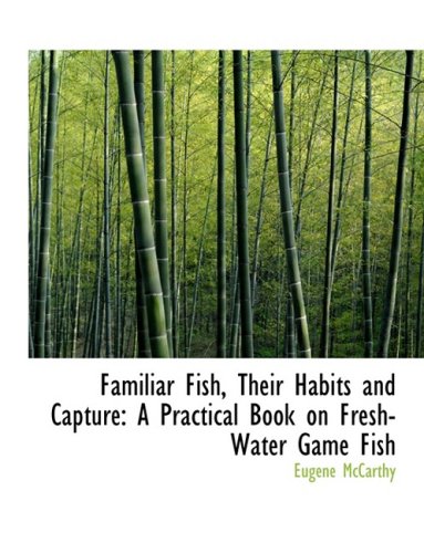 Familiar Fish, Their Habits and Capture: A Practical Book on Freshwater Game Fish,Used