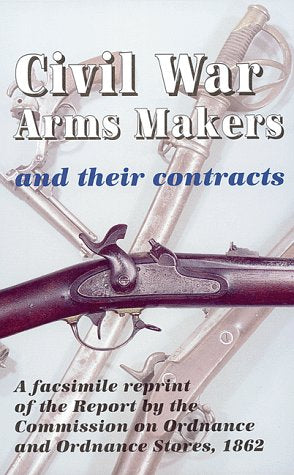 Civil War Arms Makers and Their Contracts: a facsimile reprint of the Report by the Commission on Ordnance and Ordnance Stores, ,Used