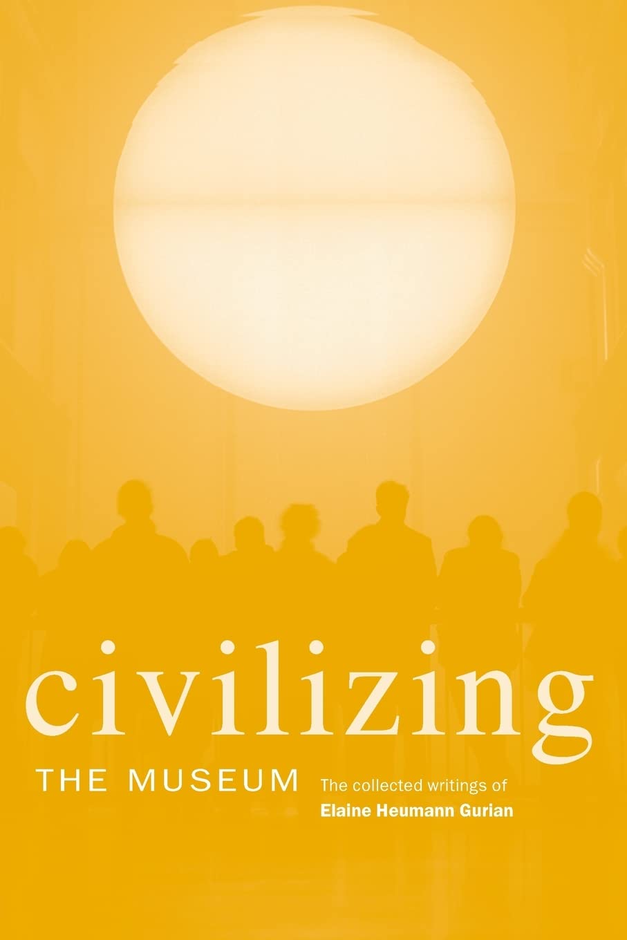 Civilizing the Museum: The Collected Writings of Elaine Heumann Gurian,New