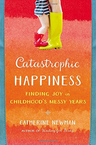 Catastrophic Happiness: Finding Joy In Childhood'S Messy Years