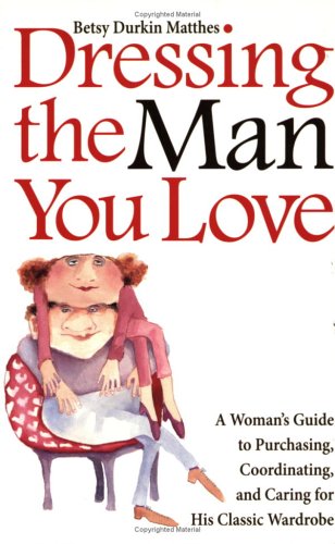 Dressing The Man You Love: A Woman'S Guide To Purchasing, Coordinating, And Caring For His Classic Wardrobe,New