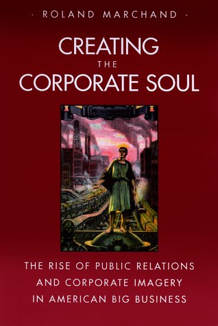 Creating The Corporate Soul: The Rise Of Public Relations And Corporate Imagery In American Big Business,New