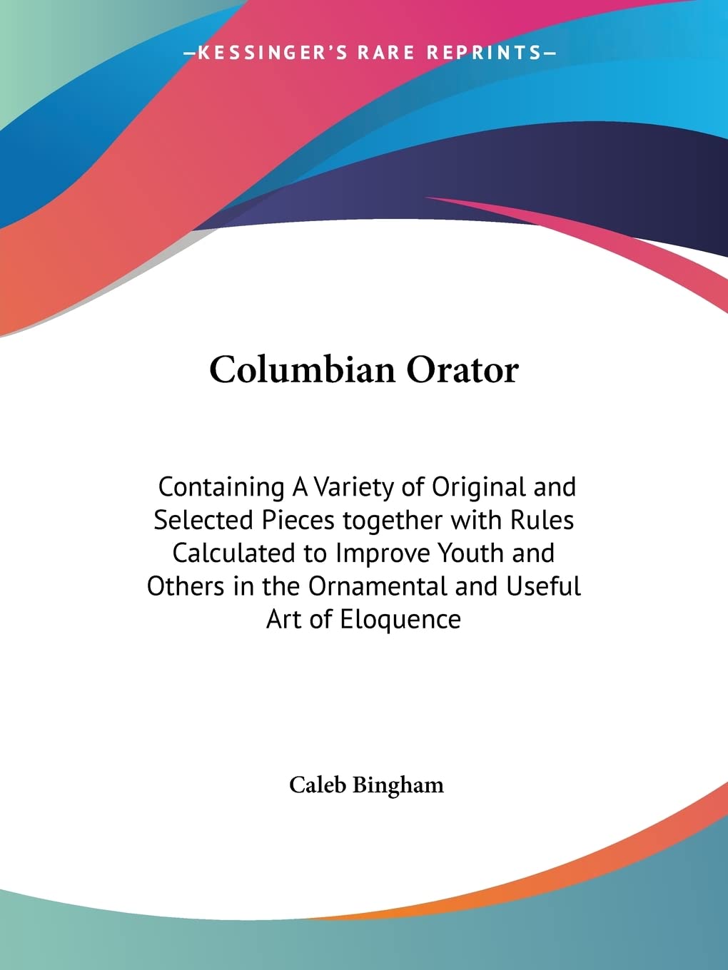 Columbian Orator: Containing A Variety of Original and Selected Pieces together with Rules Calculated to Improve Youth and Other,Used
