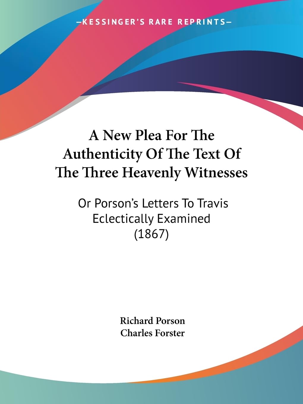 A New Plea For The Authenticity Of The Text Of The Three Heavenly Witnesses: Or Porson'S Letters To Travis Eclectically Examined,Used