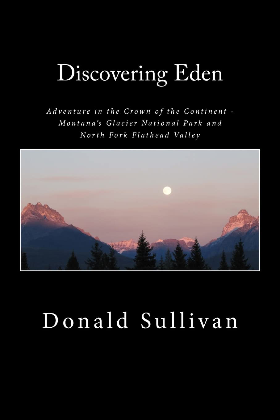 Discovering Eden: Adventure In The Crown of The Continent Montana's Glacier National Park and North Fork of the Flathead Valle,Used