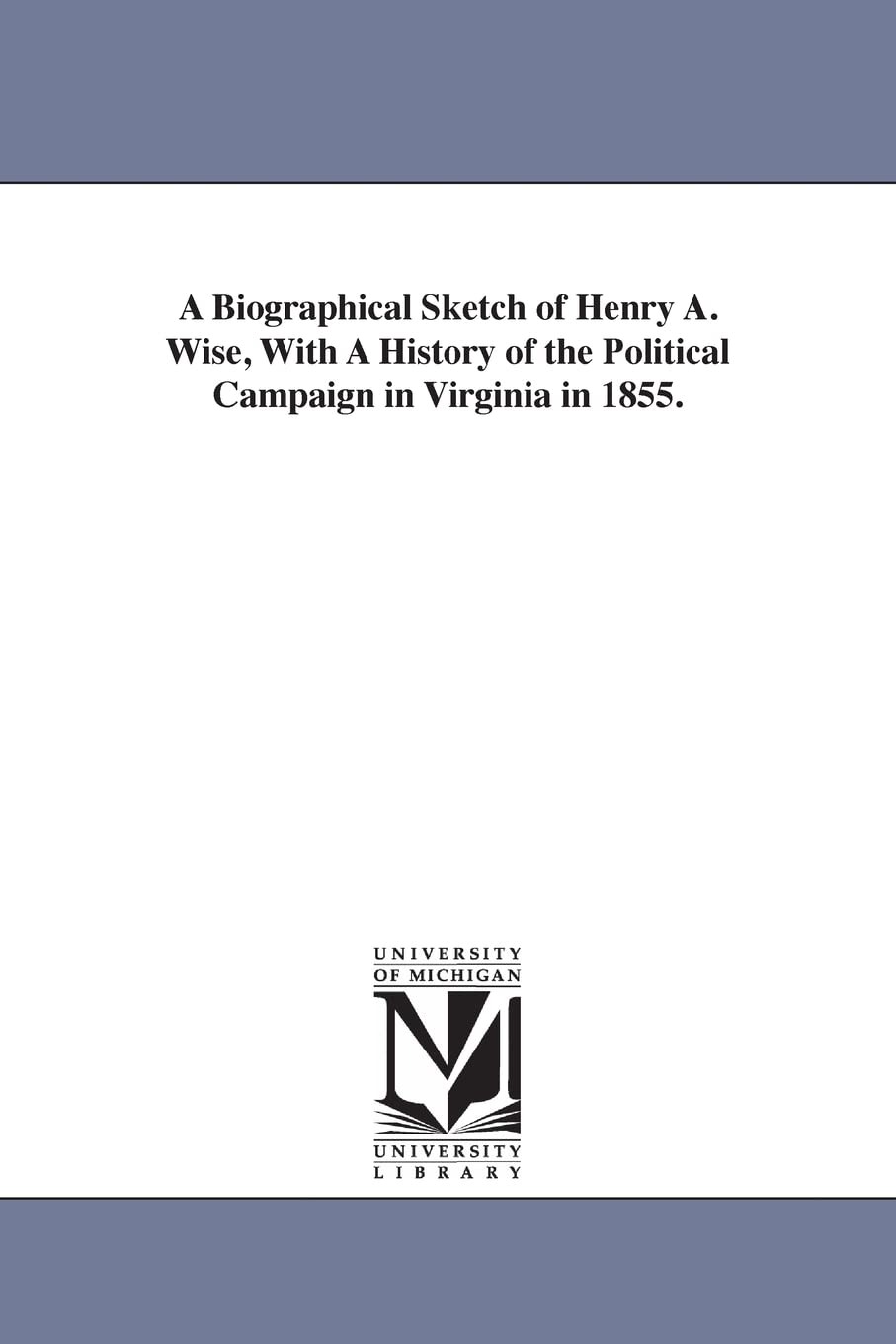 A biographical sketch of Henry A. Wise, with A history of the political campaign in Virginia in 1855.,Used