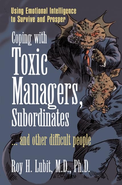 Coping With Toxic Managers, Subordinates ... And Other Difficult People: Using Emotional Intelligence To Survive And Prosper