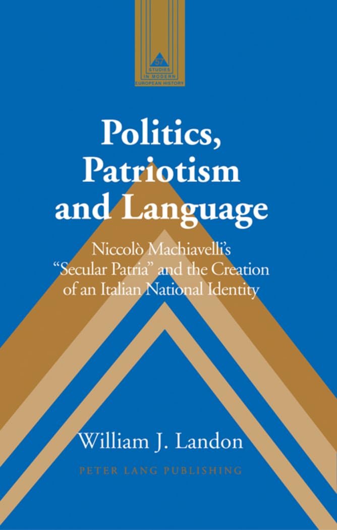 Politics, Patriotism And Language: Niccol Machiavellis Secular Patria And The Creation Of An Italian National Identity (Studies ,New