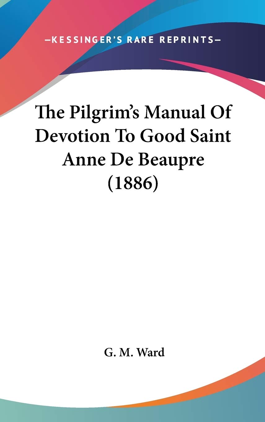 The Pilgrim'S Manual Of Devotion To Good Saint Anne De Beaupre (1886),New