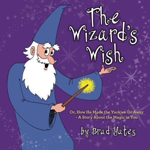 The Wizard'S Wish: Or, How He Made The Yuckies Go Away A Story About The Magic In You