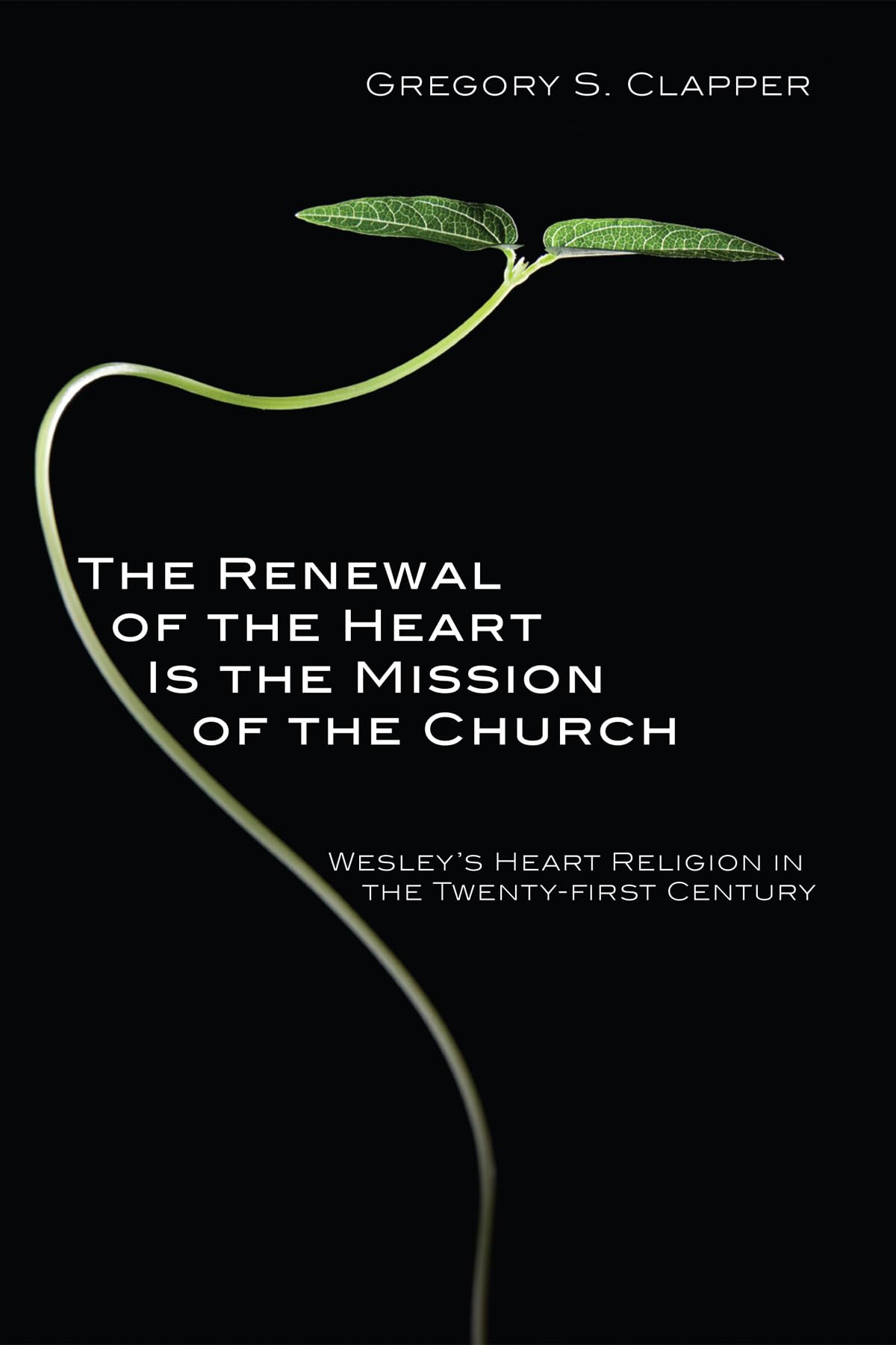 The Renewal of the Heart Is the Mission of the Church: Wesley's Heart Religion in the TwentyFirst Century,New