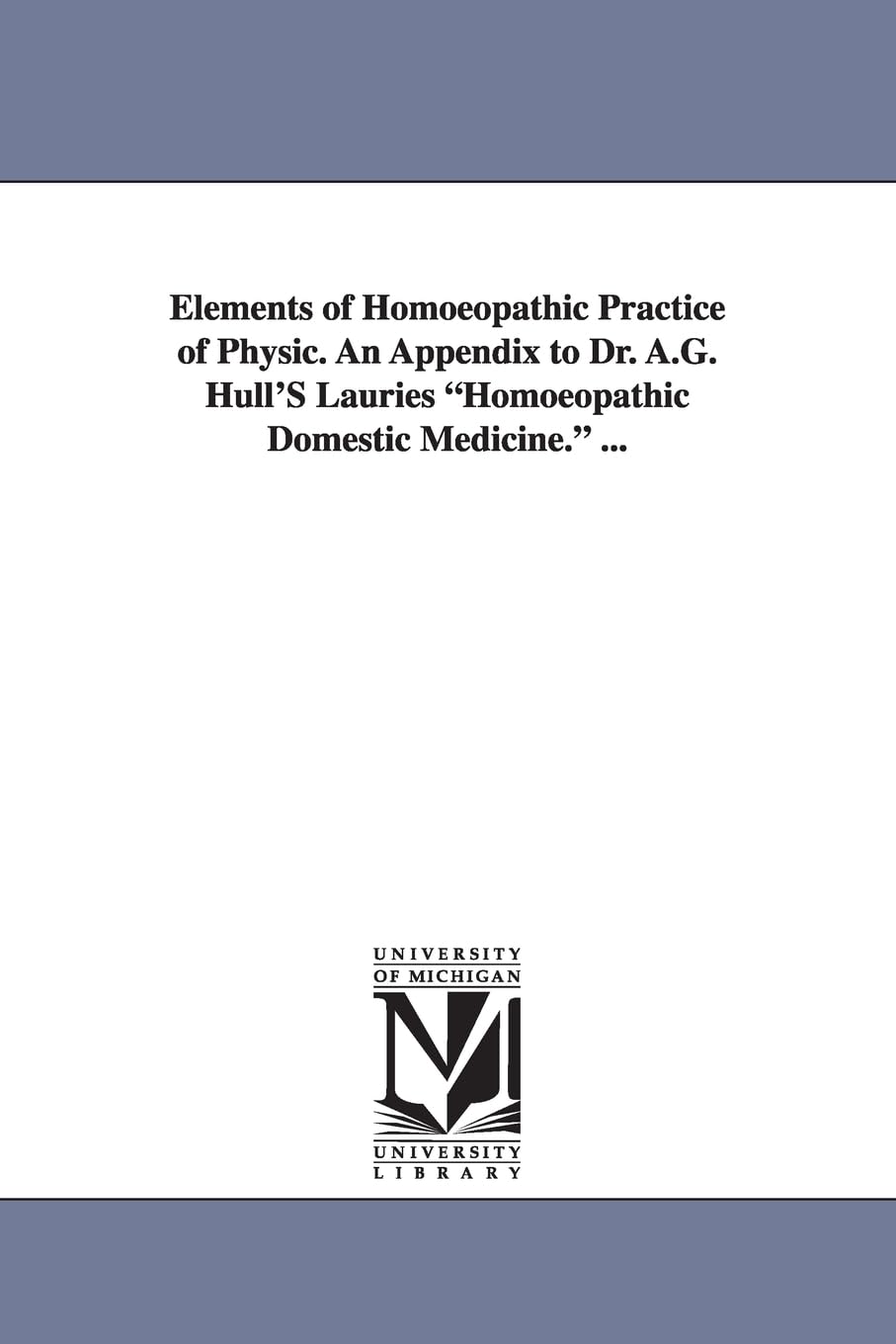 Elements Of Homoeopathic Practice Of Physic. An Appendix To Dr. A.G. Hull'S Lauries Homoeopathic Domestic Medicine. ...,New