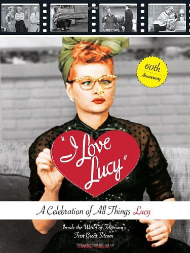 I Love Lucy: A Celebration of All Things Lucy: Inside the World of Television s First Great Sitcom,New
