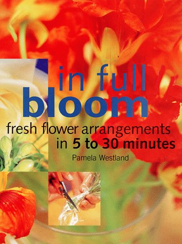 In Full Bloom: Fresh Flower Arrangements in 5 to 30 Minutes,Used