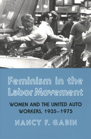 Feminism in the Labor Movement: Women and the United Auto Workers, 19351975,New