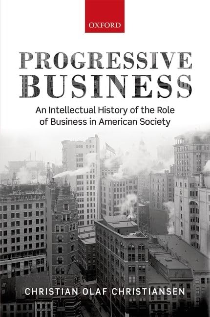 Progressive Business: An Intellectual History Of The Role Of Business In American Society