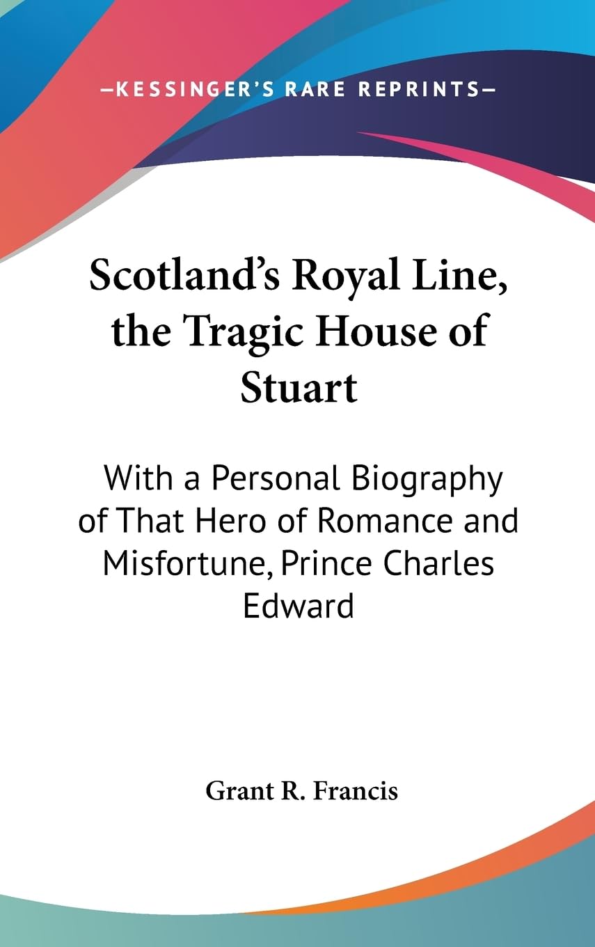 Scotland'S Royal Line, The Tragic House Of Stuart: With A Personal Biography Of That Hero Of Romance And Misfortune, Prince Char,New
