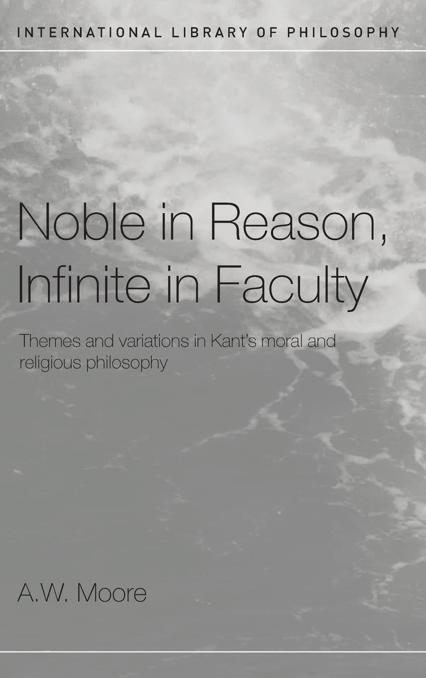 Noble in Reason, Infinite in Faculty: Themes and Variations in Kants Moral and Religious Philosophy (International Library of Ph,Used
