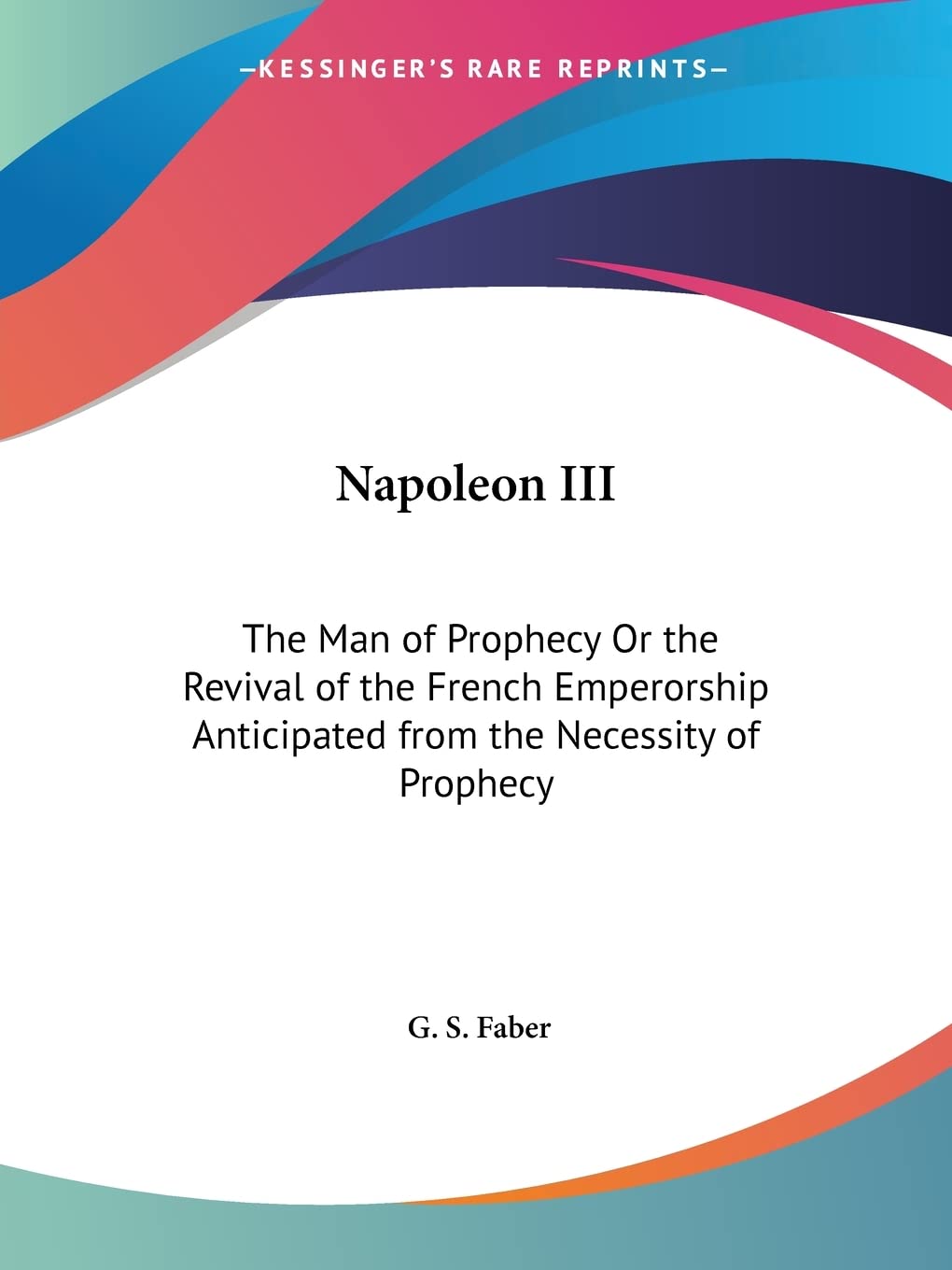 Napoleon III: The Man of Prophecy Or the Revival of the French Emperorship Anticipated from the Necessity of Prophecy,Used