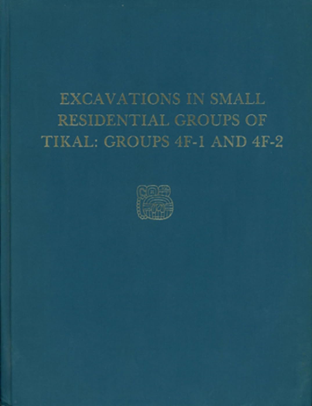 Excavations in Small Residential Groups of Tikal, Groups 4F1 and 4F2: Tikal Report 19 (University Museum Monograph 58),New