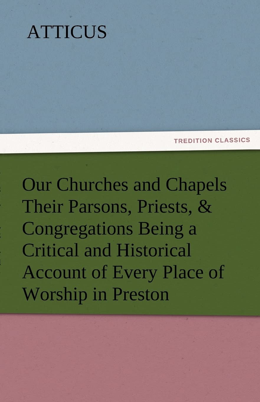 Our Churches and Chapels Their Parsons, Priests, & Congregations Being a Critical and Historical Account of Every Place of Worsh,Used