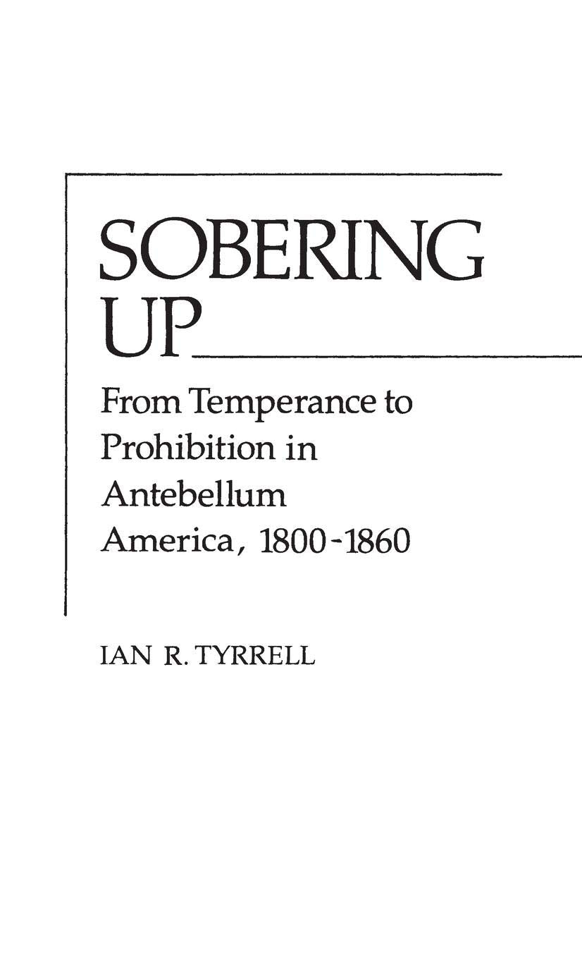 Sobering Up: From Temperance to Prohibition in Antebellum America, 18001860 (Contributions in American History),Used