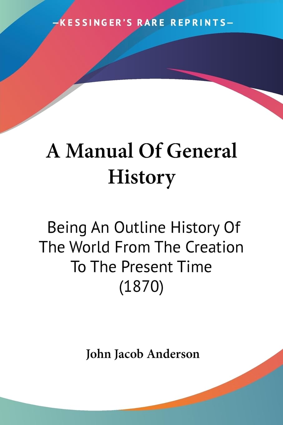 A Manual Of General History: Being An Outline History Of The World From The Creation To The Present Time (1870),New