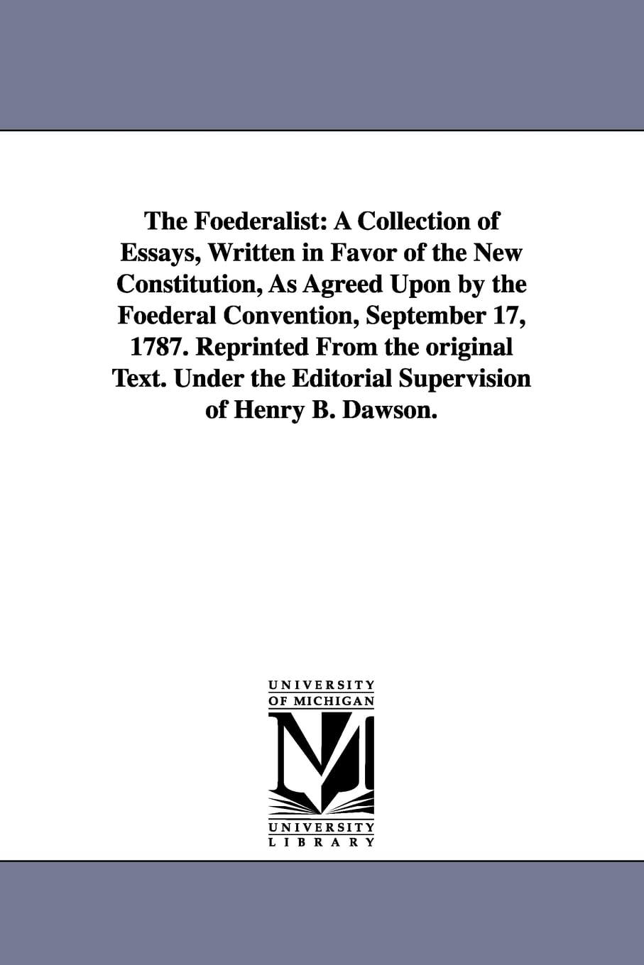 The Fderalist: A Collection Of Essays, Written In Favor Of The New Constitution, As Agreed Upon By The Fderal Convention, Septem,New