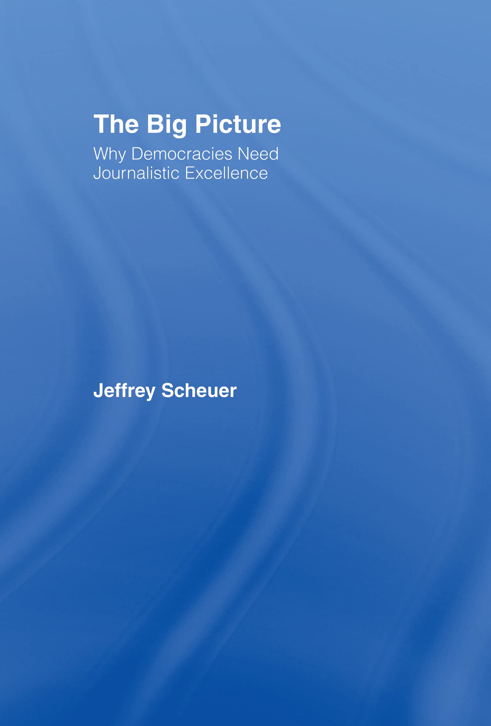 The Big Picture: Why Democracies Need Journalistic Excellence,New