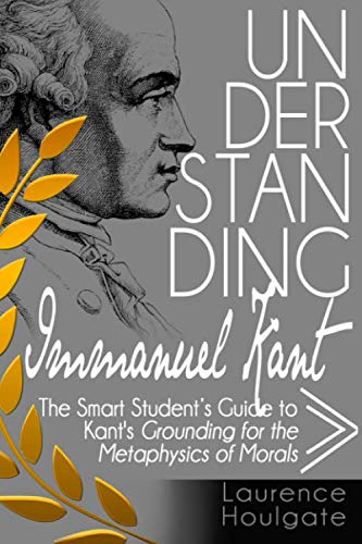 UNDERSTANDING IMMANUEL KANT: The Smart Students Guide to Grounding for the Metaphysics of Morals (Philosophy Study Guides),Used