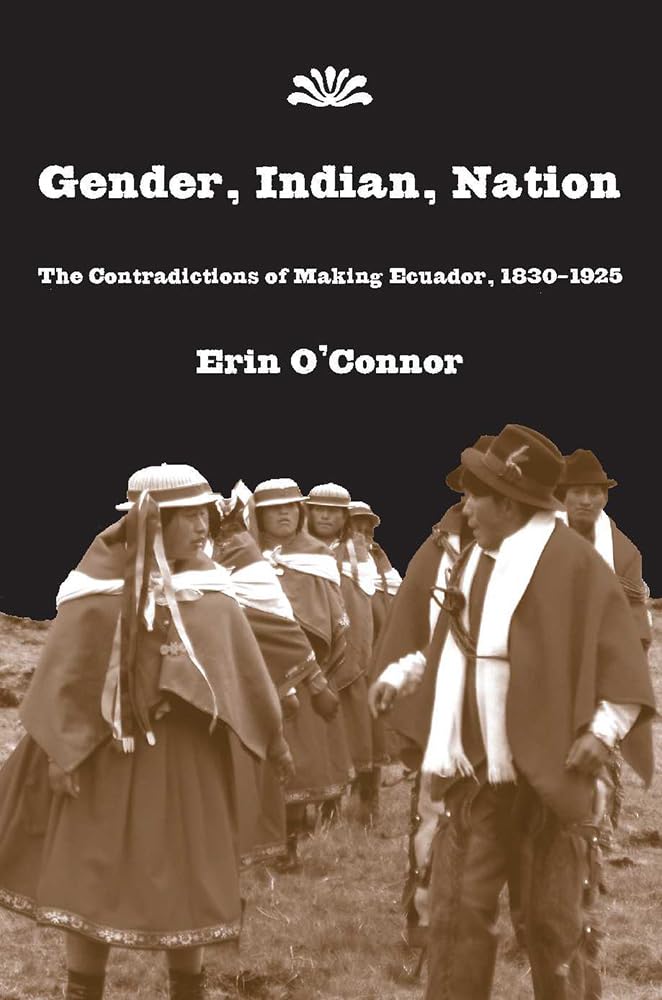 Gender, Indian, Nation: The Contradictions of Making Ecuador, 18301925,New
