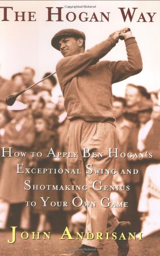 The Hogan Way: How To Apply Ben Hogans Exceptional Swing And Shotmaking Genius To Your Own Game,New