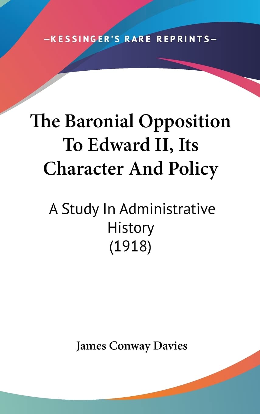 The Baronial Opposition To Edward Ii, Its Character And Policy: A Study In Administrative History (1918),Used
