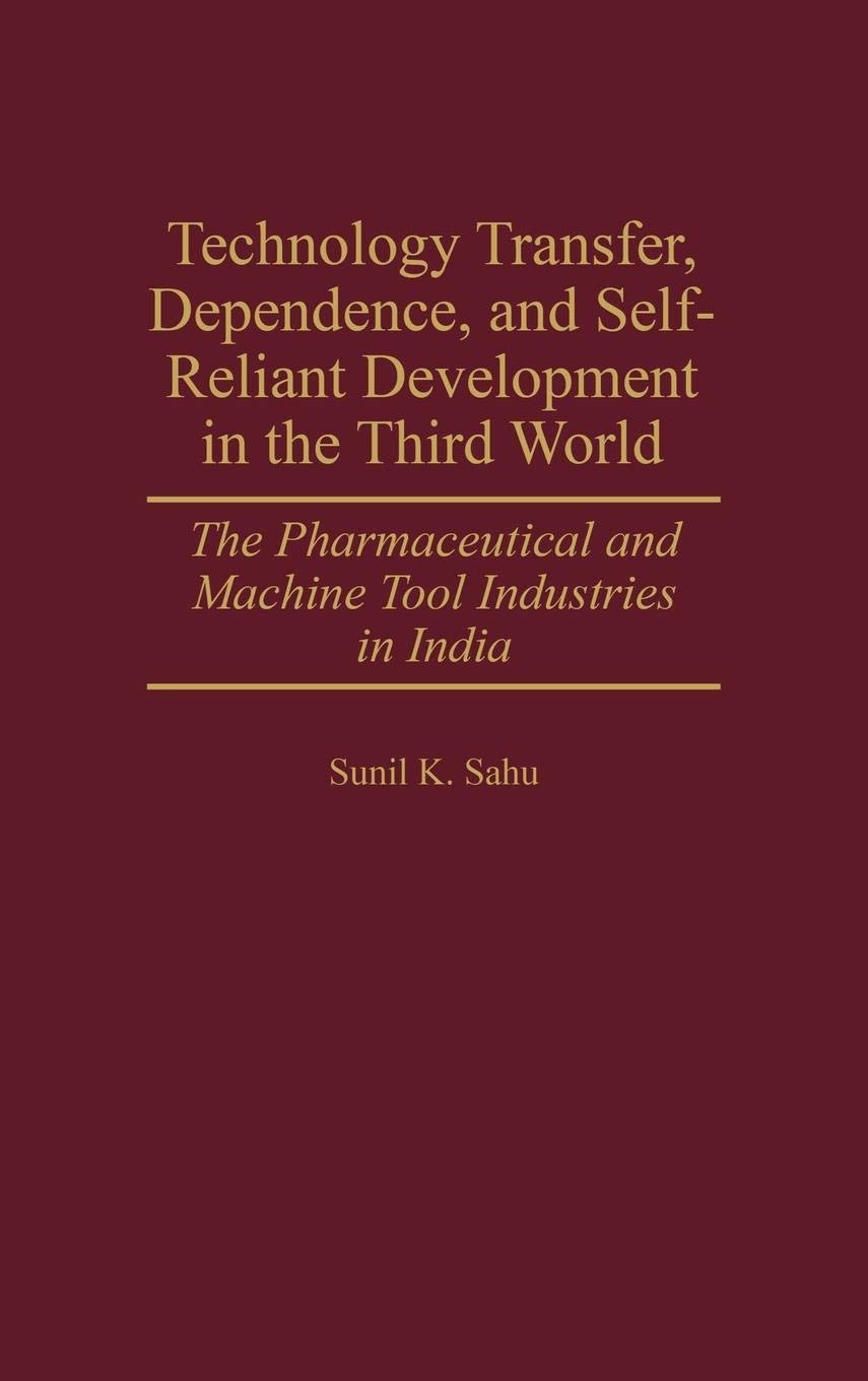 Technology Transfer, Dependence, and SelfReliant Development in the Third World: The Pharmaceutical and Machine Tool Industries,New