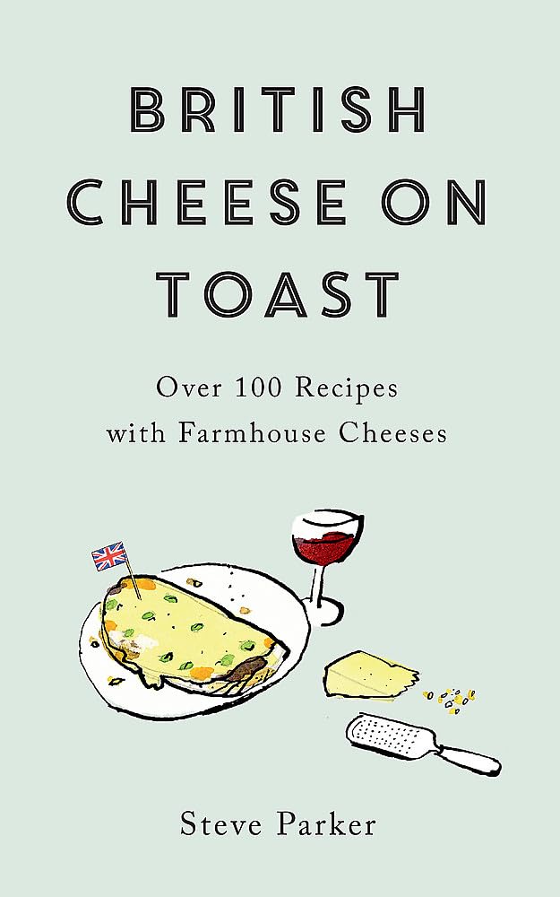 British Cheese On Toast: Over 100 Recipes With Farmhouse Cheeses