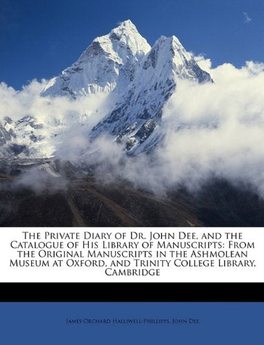 The Private Diary of Dr. John Dee, and the Catalogue of His Library of Manuscripts: From the Original Manuscripts in the Ashmole,Used